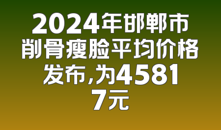 2024年邯郸市削骨瘦脸平均价格发布，为45817元