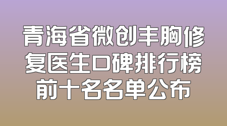 青海省微创丰胸修复医生口碑排行榜前十名名单公布