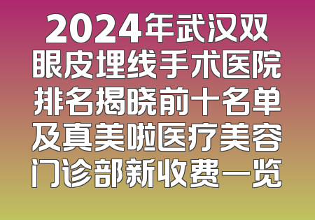 2024年武汉双眼皮埋线手术医院排名揭晓前十名单及真美啦医疗美容门诊部新收费一览