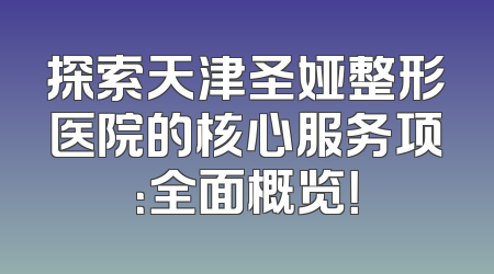 探索天津圣娅整形医院的核心服务项：全面概览！