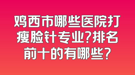 鸡西市哪些医院打瘦脸针专业？排名前十的有哪些？