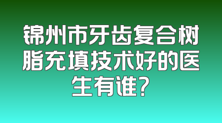 锦州市牙齿复合树脂充填技术好的医生有谁？