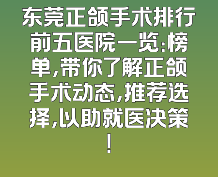 东莞正颌手术排行前五医院一览：榜单，带你了解正颌手术动态，推荐选择，以助就医决策！