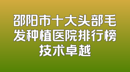 邵阳市十大头部毛发种植医院排行榜技术卓越