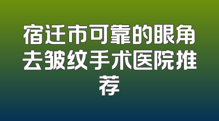 宿迁市可靠的眼角去皱纹手术医院推荐
