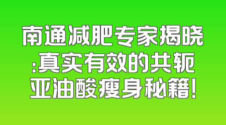 南通减肥专家揭晓：真实有效的共轭亚油酸瘦身秘籍！