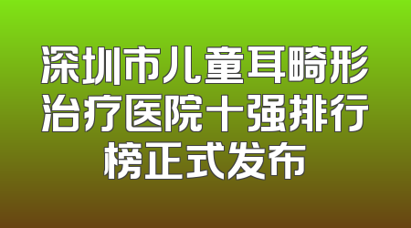 深圳市儿童耳畸形治疗医院十强排行榜正式发布