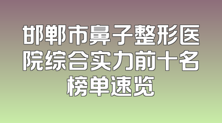邯郸市鼻子整形医院综合实力前十名榜单速览