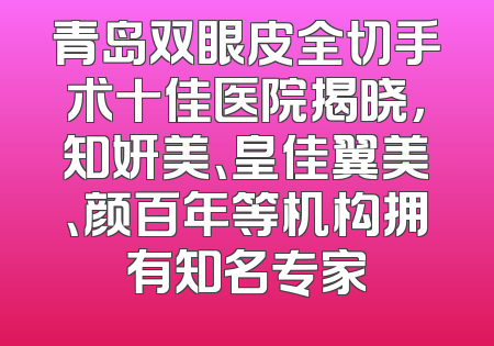 青岛双眼皮全切手术十佳医院揭晓，知妍美、皇佳翼美、颜百年等机构拥有知名专家