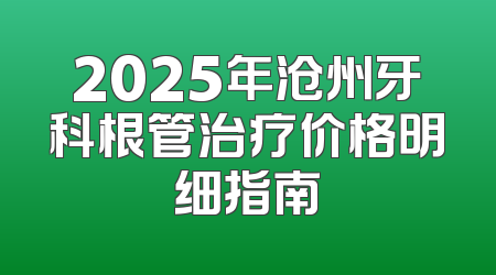 2025年沧州牙科根管治疗价格明细指南