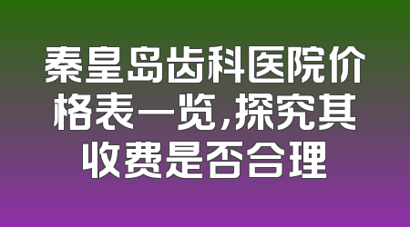 秦皇岛齿科医院价格表一览，探究其收费是否合理