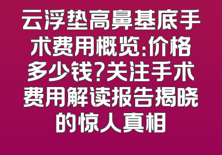 云浮垫高鼻基底手术费用概览：价格多少钱？关注手术费用解读报告揭晓的惊人真相