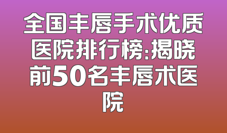 全国丰唇手术优质医院排行榜：揭晓前50名丰唇术医院