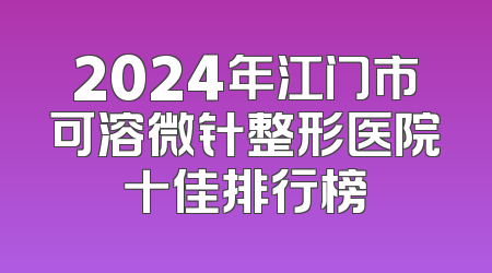 2024年江门市可溶微针整形医院十佳排行榜