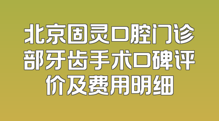 北京固灵口腔门诊部牙齿手术口碑评价及费用明细