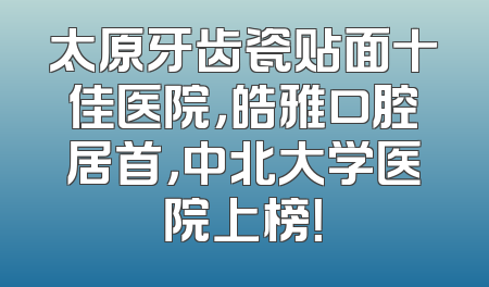 太原牙齿瓷贴面十佳医院，皓雅口腔居首，中北大学医院上榜！