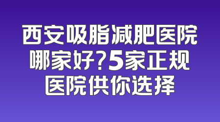 西安吸脂减肥医院哪家好？5家正规医院供你选择