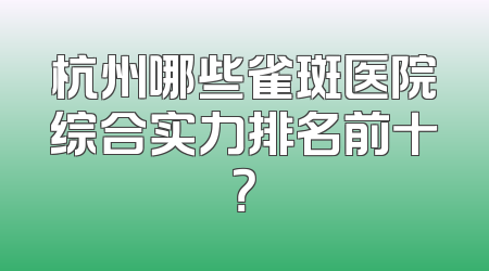 杭州哪些雀斑医院综合实力排名前十？