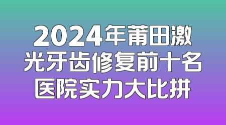 2024年莆田激光牙齿修复前十名医院实力大比拼