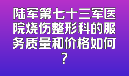 陆军第七十三军医院烧伤整形科的服务质量和价格如何？