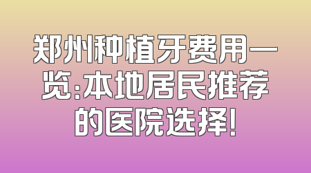 郑州种植牙费用一览：本地居民推荐的医院选择！
