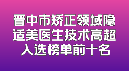 晋中市矫正领域隐适美医生技术高超 入选榜单前十名