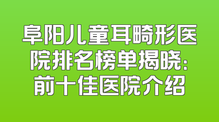 阜阳儿童耳畸形医院排名榜单揭晓：前十佳医院介绍