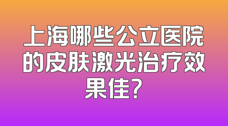 上海哪些公立医院的皮肤激光治疗效果佳？