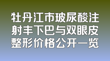 牡丹江市玻尿酸注射丰下巴与双眼皮整形价格公开一览