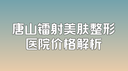 唐山镭射美肤整形医院价格解析