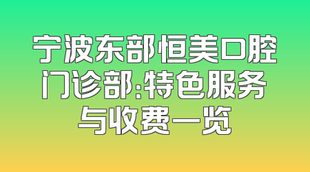 宁波东部恒美口腔门诊部：特色服务与收费一览