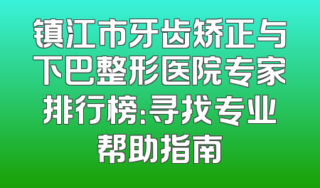 镇江市牙齿矫正与下巴整形医院专家排行榜：寻找专业帮助指南