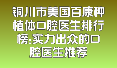 铜川市美国百康种植体口腔医生排行榜：实力出众的口腔医生推荐