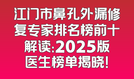 江门市鼻孔外漏修复专家排名榜前十解读：2025版医生榜单揭晓！