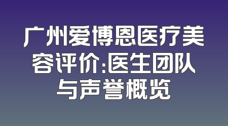 广州爱博恩医疗美容评价：医生团队与声誉概览