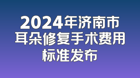 2024年济南市耳朵修复手术费用标准发布