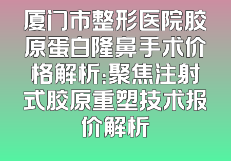 厦门市整形医院胶原蛋白隆鼻手术价格解析：聚焦注射式胶原重塑技术报价解析