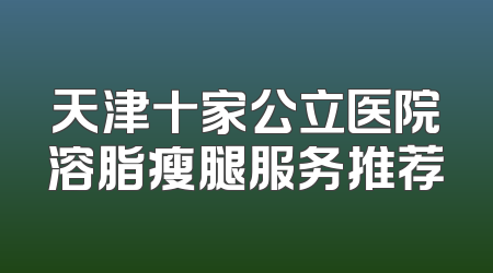 天津十家公立医院溶脂瘦腿服务推荐