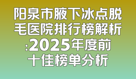 阳泉市腋下冰点脱毛医院排行榜解析：2025年度前十佳榜单分析