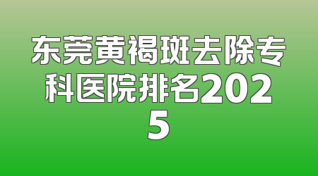 东莞黄褐斑去除专科医院排名2025
