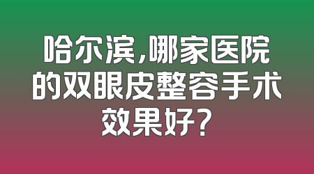 哈尔滨，哪家医院的双眼皮整容手术效果好？