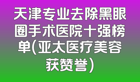 天津专业去除黑眼圈手术医院十强榜单（亚太医疗美容获赞誉）