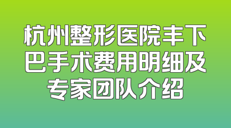 杭州整形医院丰下巴手术费用明细及专家团队介绍