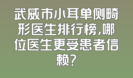 武威市小耳单侧畸形医生排行榜，哪位医生更受患者信赖？
