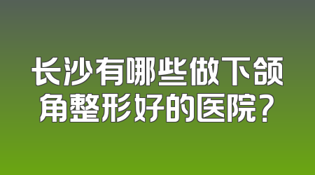 长沙有哪些做下颌角整形好的医院？