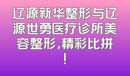 辽源新华整形与辽源世勇医疗诊所美容整形，精彩比拼！