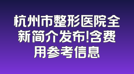 杭州市整形医院全新简介发布！含费用参考信息