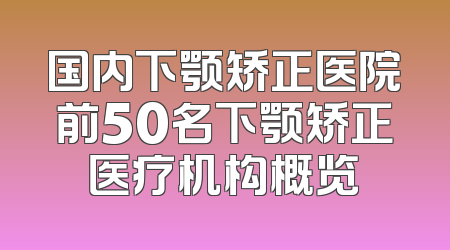 国内下颚矫正医院前50名下颚矫正医疗机构概览