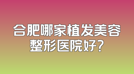 合肥哪家植发美容整形医院好？