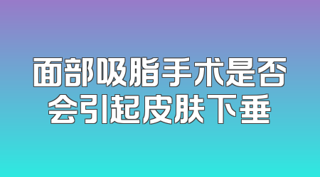 面部吸脂手术是否会引起皮肤下垂